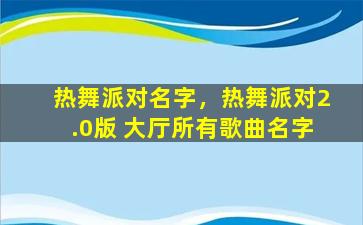 热舞派对名字，热舞派对2.0版 大厅所有歌曲名字